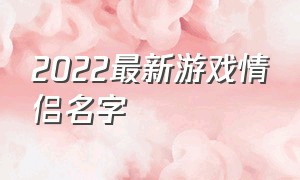 2022最新游戏情侣名字