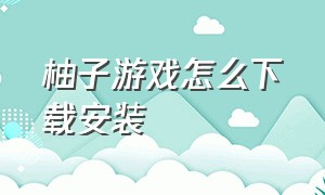 柚子游戏怎么下载安装（柚子乐园下载安装）