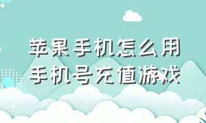 苹果手机怎么用手机号充值游戏