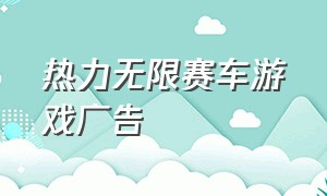 热力无限赛车游戏广告（赛车游戏无限资源）