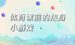 体育课前的热身小游戏（体育课前的热身小游戏有哪些）