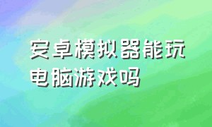 安卓模拟器能玩电脑游戏吗