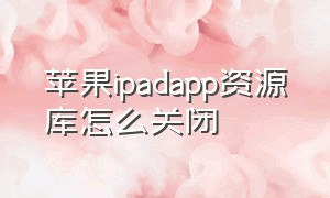 苹果ipadapp资源库怎么关闭（苹果平板app资源库怎么关闭或隐藏）