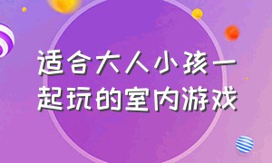 适合大人小孩一起玩的室内游戏