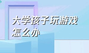 大学孩子玩游戏怎么办