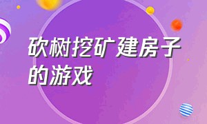 砍树挖矿建房子的游戏（砍树挖矿建房子的游戏叫啥）