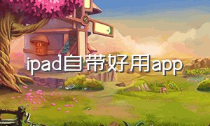 ipad自带好用app（ipad自带软件哪些不实用）