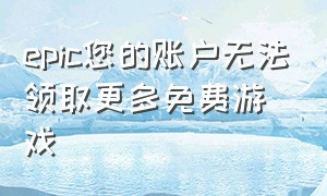 epic您的账户无法领取更多免费游戏