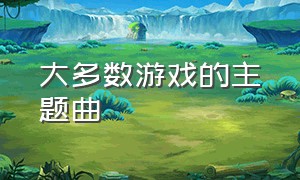 大多数游戏的主题曲（大多数游戏的主题曲叫什么）