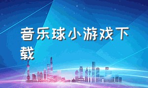 音乐球小游戏下载（音乐球球游戏下载官网）