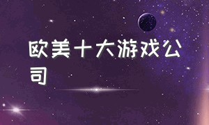 欧美十大游戏公司（欧美十大游戏公司排名）