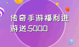 传奇手游福利进游送5000