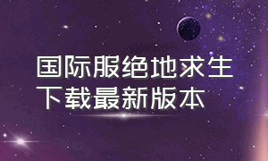 国际服绝地求生下载最新版本