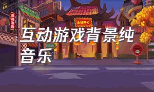 互动游戏背景纯音乐（游戏互动背景音乐欢快动感）