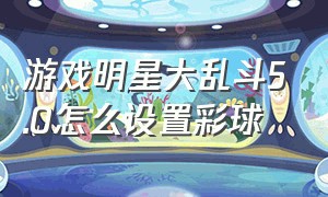 游戏明星大乱斗5.0怎么设置彩球