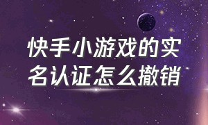 快手小游戏的实名认证怎么撤销