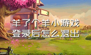 羊了个羊小游戏登录后怎么退出（羊了个羊小游戏入口简易版）