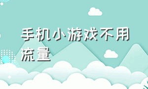 手机小游戏不用流量（免流量小游戏app）