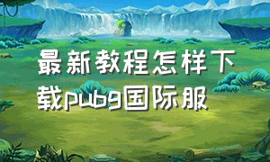 最新教程怎样下载pubg国际服（下载pubg国际服最简单教程）