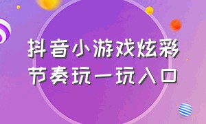 抖音小游戏炫彩节奏玩一玩入口（抖音炫彩节奏2）