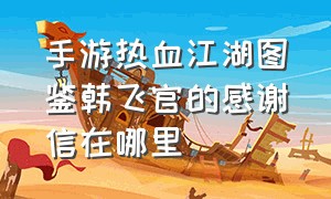 手游热血江湖图鉴韩飞官的感谢信在哪里（热血江湖韩飞官能收徒吗）