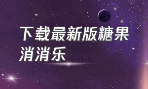 下载最新版糖果消消乐（糖果糖果消消乐下载最新版）