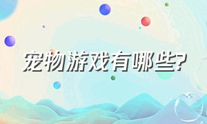 宠物游戏有哪些?（宠物游戏有哪些名字）