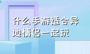 什么手游适合异地情侣一起玩