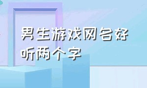 男生游戏网名好听两个字