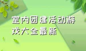 室内团建活动游戏大全最新