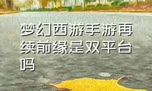 梦幻西游手游再续前缘是双平台吗（梦幻西游手游官网网易正版）