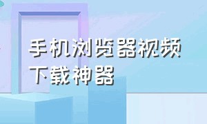 手机浏览器视频下载神器（下载手机浏览器中的视频）