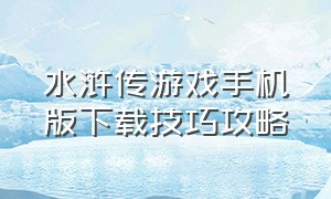 水浒传游戏手机版下载技巧攻略