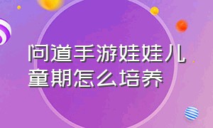 问道手游娃娃儿童期怎么培养