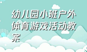 幼儿园小班户外体育游戏活动教案（幼儿园小班活动教案）