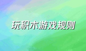 玩积木游戏规则（玩积木游戏规则是什么）