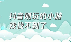 抖音刚玩的小游戏找不到了（抖音小游戏入口没有游戏玩怎么办）