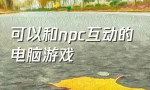 可以和npc互动的电脑游戏