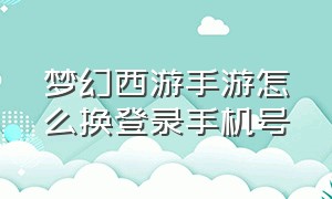 梦幻西游手游怎么换登录手机号