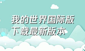 我的世界国际版下载最新版本（我的世界国际版下载最新版）