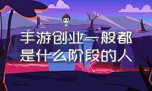 手游创业一般都是什么阶段的人