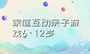 家庭互动亲子游戏6-12岁（家庭互动亲子游戏6-12岁视频）