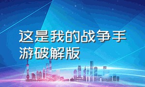 这是我的战争手游破解版（这是我的战争手游最新版本下载）