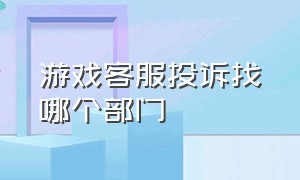 游戏客服投诉找哪个部门