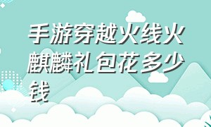 手游穿越火线火麒麟礼包花多少钱