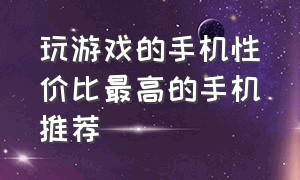 玩游戏的手机性价比最高的手机推荐