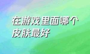 在游戏里面哪个皮肤最好（游戏中惊艳众人的皮肤）