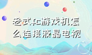 老式fc游戏机怎么连接液晶电视