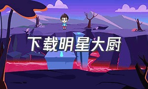 下载明星大厨（明星大厨1中文版下载）