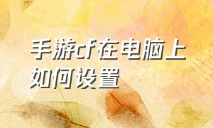 手游cf在电脑上如何设置（cf手游体验服申请入口）